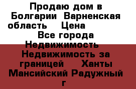 Продаю дом в Болгарии, Варненская область. › Цена ­ 62 000 - Все города Недвижимость » Недвижимость за границей   . Ханты-Мансийский,Радужный г.